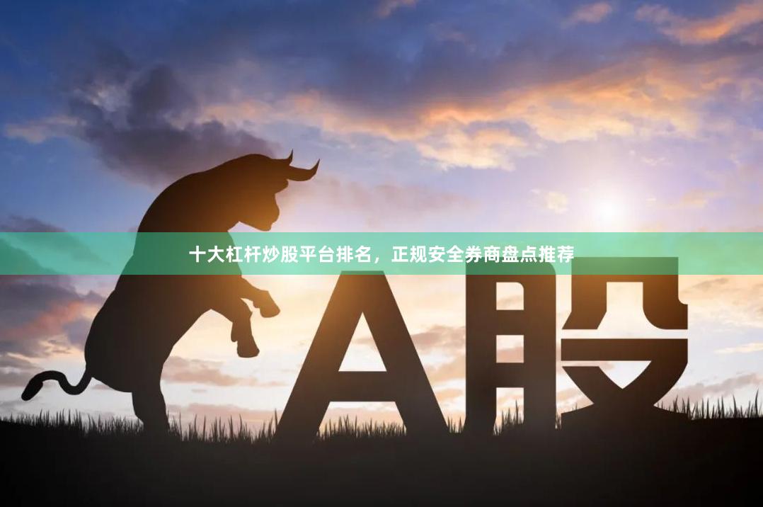 十大杠杆炒股平台排名，正规安全券商盘点推荐