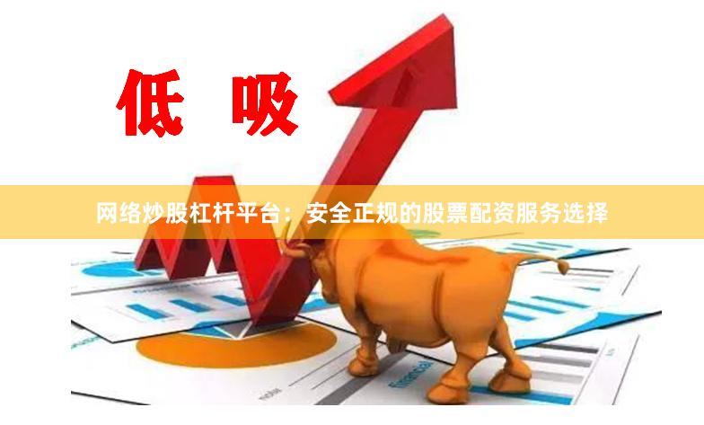 网络炒股杠杆平台:安全正规的股票配资服务选择