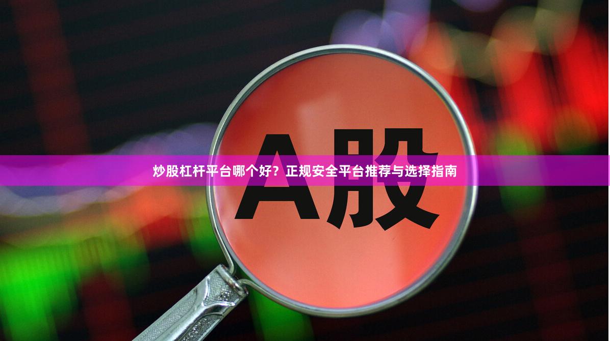 炒股杠杆平台哪个好？正规安全平台推荐与选择指南