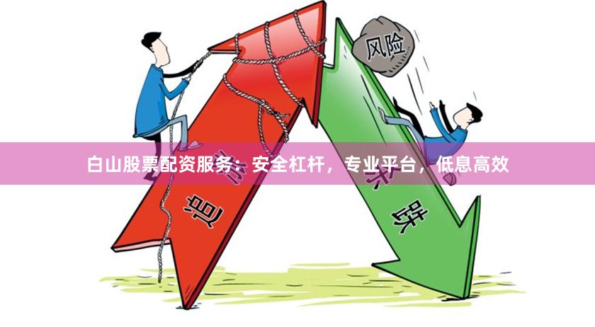 白山股票配资服务:安全杠杆,专业平台,低息高效