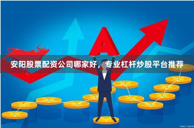 安阳股票配资公司哪家好，专业杠杆炒股平台推荐