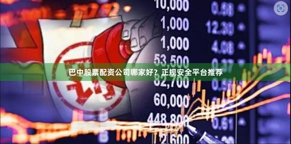 巴中股票配资公司哪家好?正规安全平台推荐