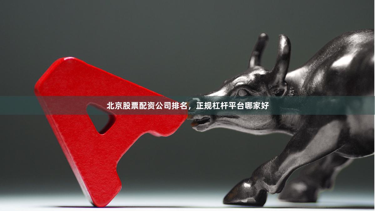 北京股票配资公司排名，正规杠杆平台哪家好