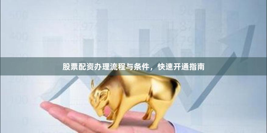 股票配资办理流程与条件,快速开通指南