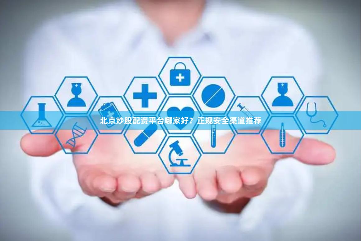 北京炒股配资平台哪家好?正规安全渠道推荐