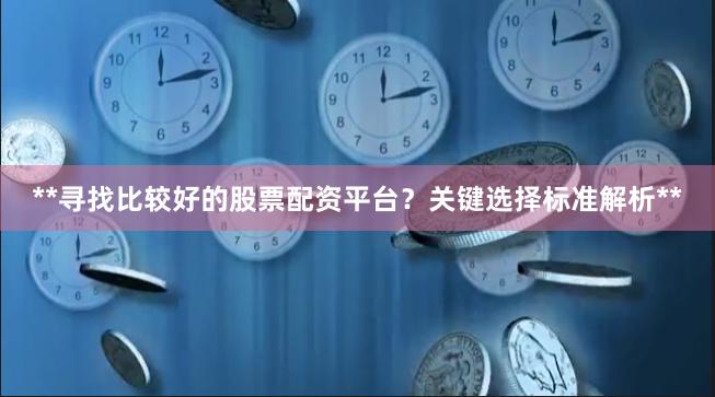 **寻找比较好的股票配资平台?关键选择标准解析**