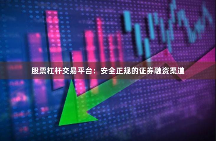 股票杠杆交易平台:安全正规的证券融资渠道
