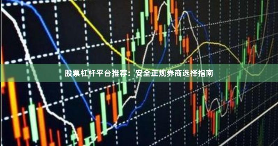 股票杠杆平台推荐：安全正规券商选择指南