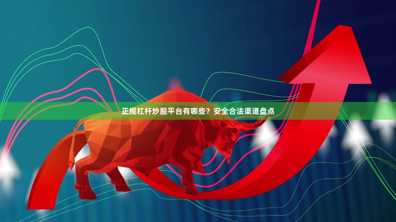 正规杠杆炒股平台有哪些?安全合法渠道盘点