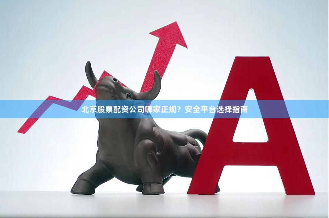 北京股票配资公司哪家正规?安全平台选择指南