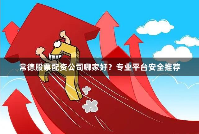 常德股票配资公司哪家好?专业平台安全推荐