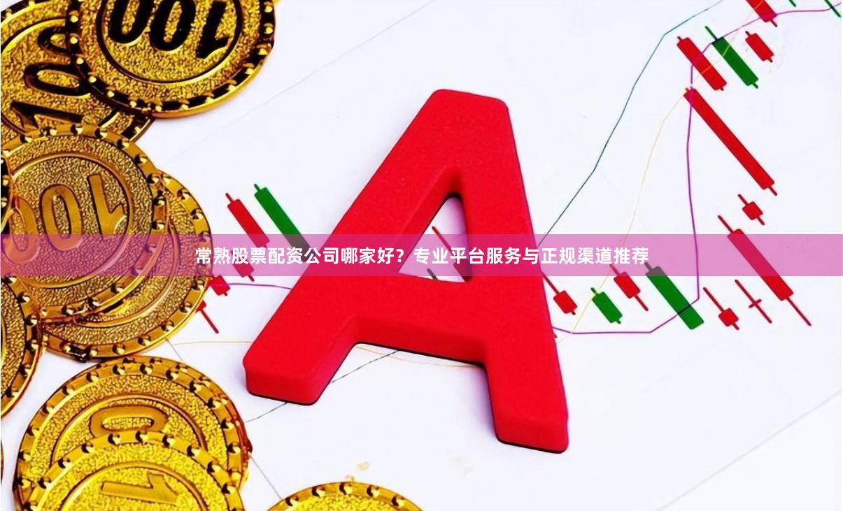 常熟股票配资公司哪家好?专业平台服务与正规渠道推荐