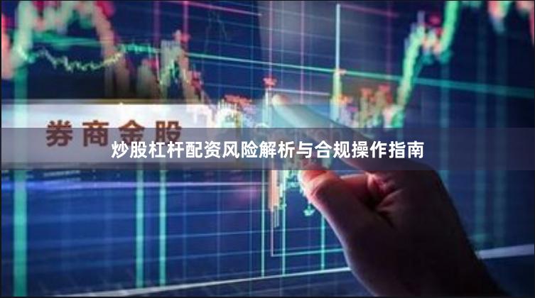 炒股杠杆配资风险解析与合规操作指南