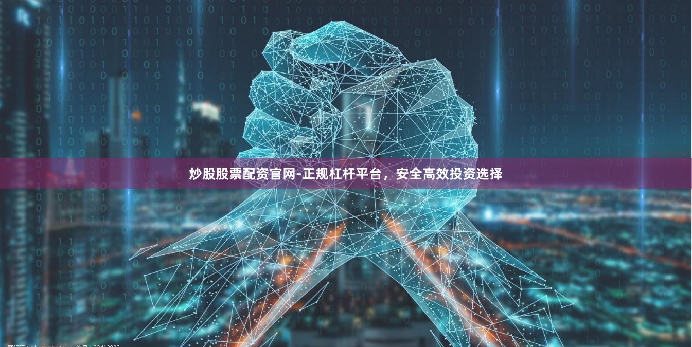 炒股股票配资官网-正规杠杆平台,安全高效投资选择