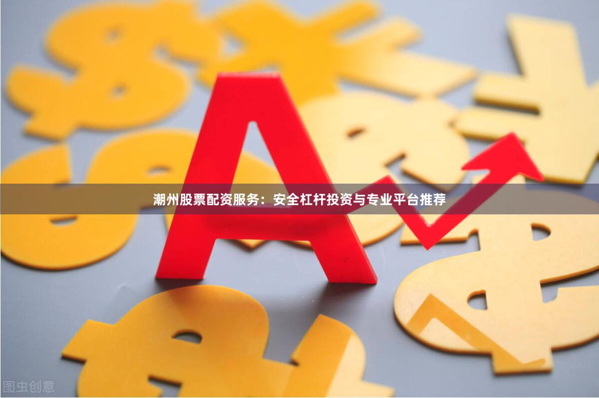 潮州股票配资服务:安全杠杆投资与专业平台推荐