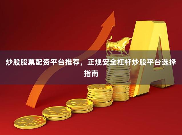 炒股股票配资平台推荐，正规安全杠杆炒股平台选择指南