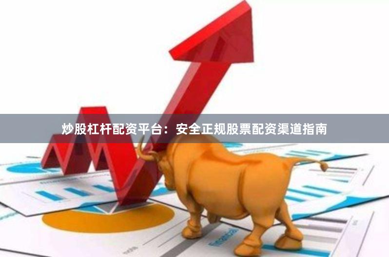 炒股杠杆配资平台：安全正规股票配资渠道指南
