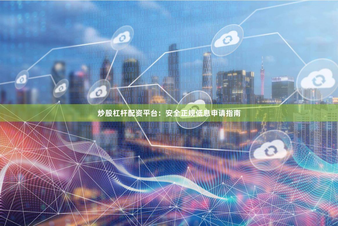 炒股杠杆配资平台：安全正规低息申请指南