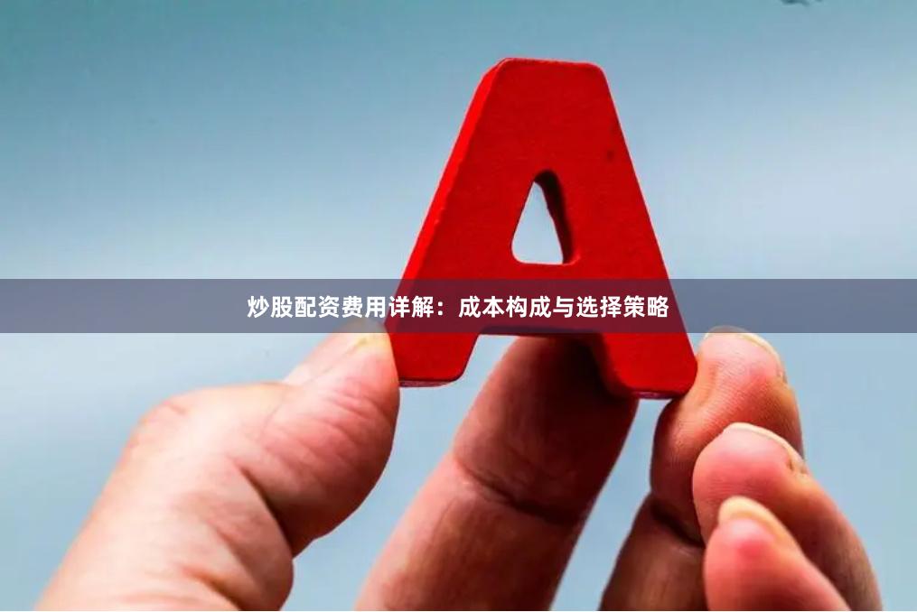 炒股配资费用详解：成本构成与选择策略
