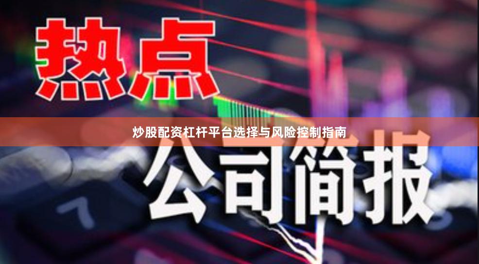 炒股配资杠杆平台选择与风险控制指南