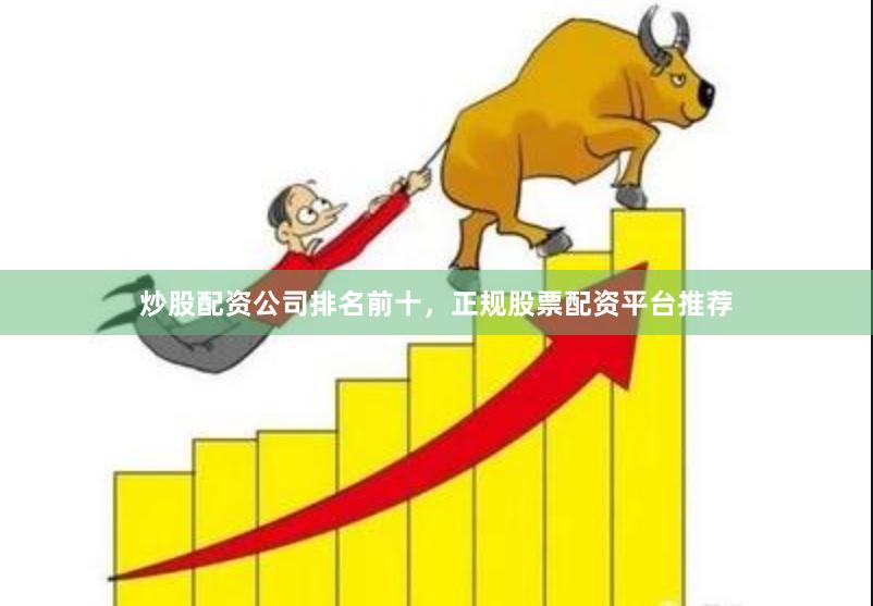 炒股配资公司排名前十，正规股票配资平台推荐