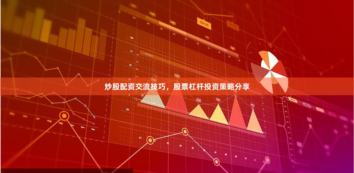 炒股配资交流技巧,股票杠杆投资策略分享