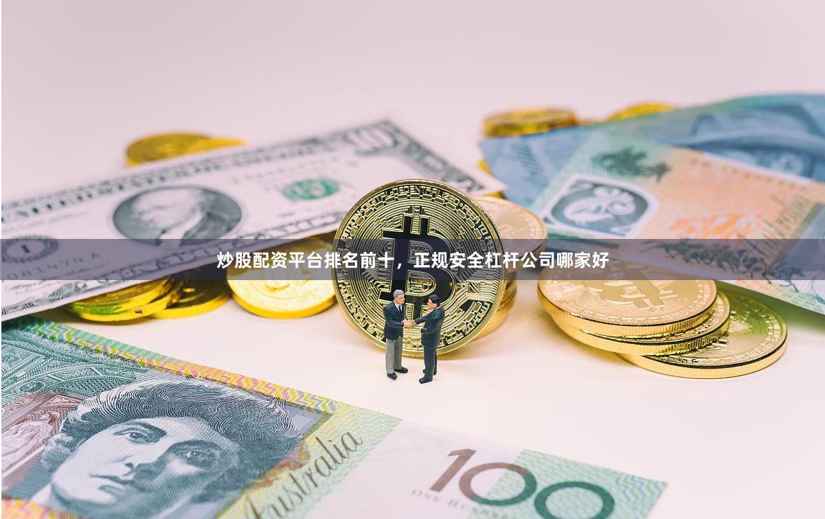 炒股配资平台排名前十，正规安全杠杆公司哪家好