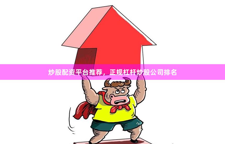 炒股配资平台推荐，正规杠杆炒股公司排名