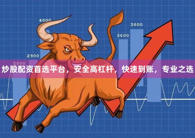 炒股配资首选平台，安全高杠杆，快速到账，专业之选