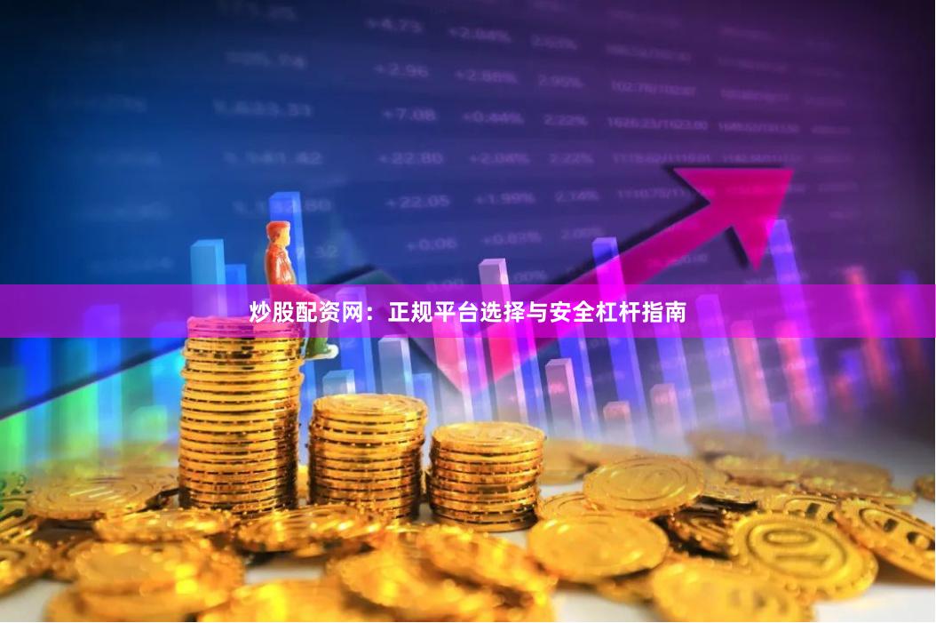 炒股配资网：正规平台选择与安全杠杆指南