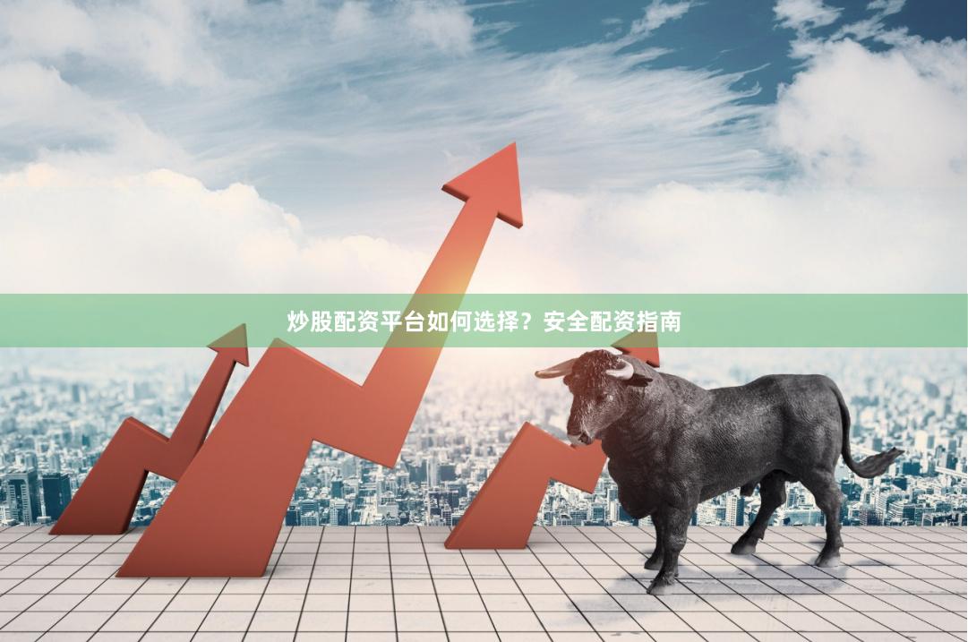 炒股配资平台如何选择？安全配资指南