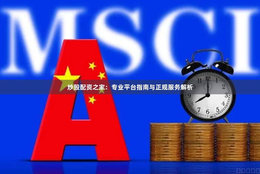 炒股配资之家：专业平台指南与正规服务解析