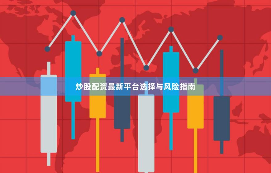 炒股配资最新平台选择与风险指南