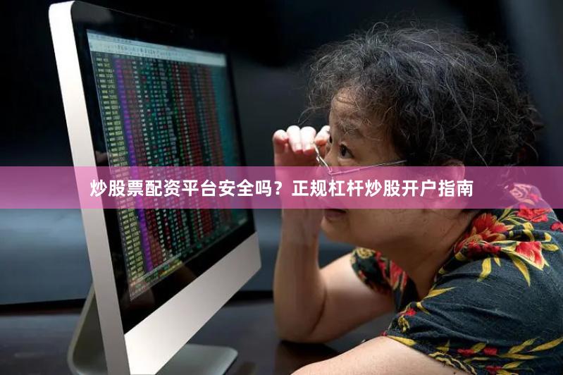 炒股票配资平台安全吗？正规杠杆炒股开户指南