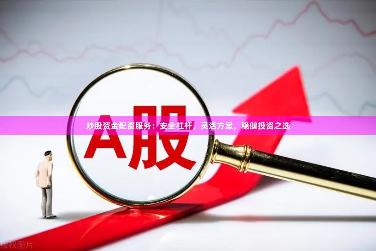 炒股资金配资服务：安全杠杆，灵活方案，稳健投资之选