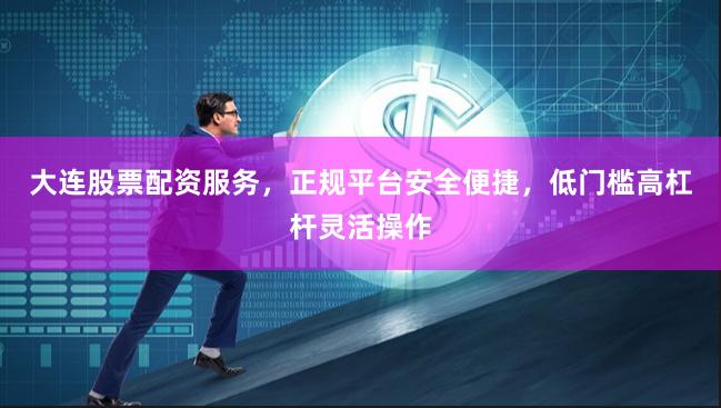 大连股票配资服务,正规平台安全便捷,低门槛高杠杆灵活操作