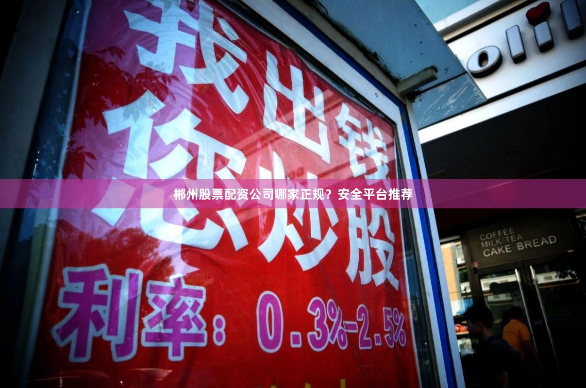 郴州股票配资公司哪家正规?安全平台推荐