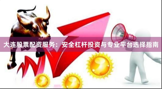 大连股票配资服务：安全杠杆投资与专业平台选择指南