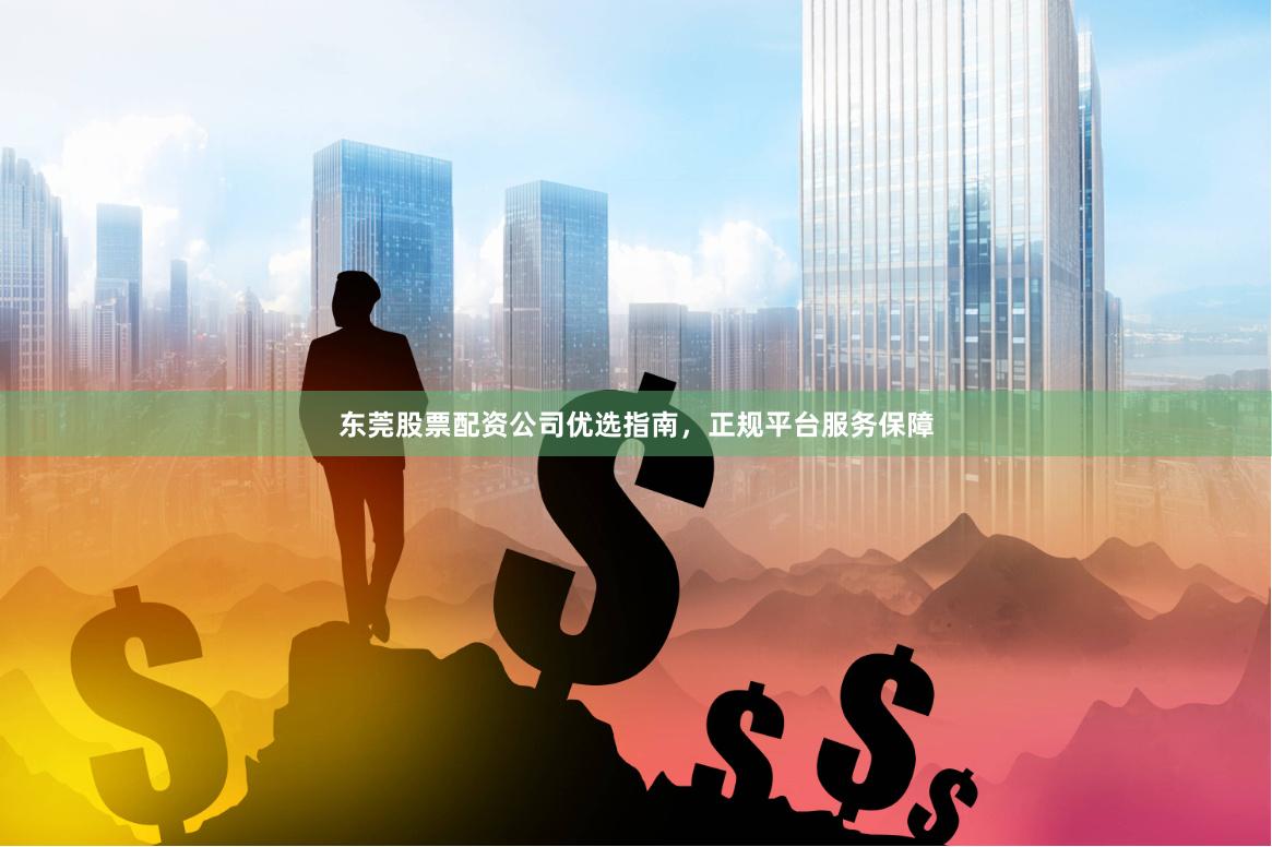 东莞股票配资公司优选指南，正规平台服务保障
