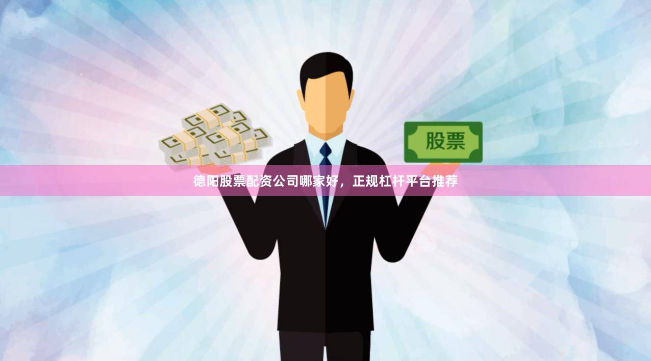 德阳股票配资公司哪家好，正规杠杆平台推荐