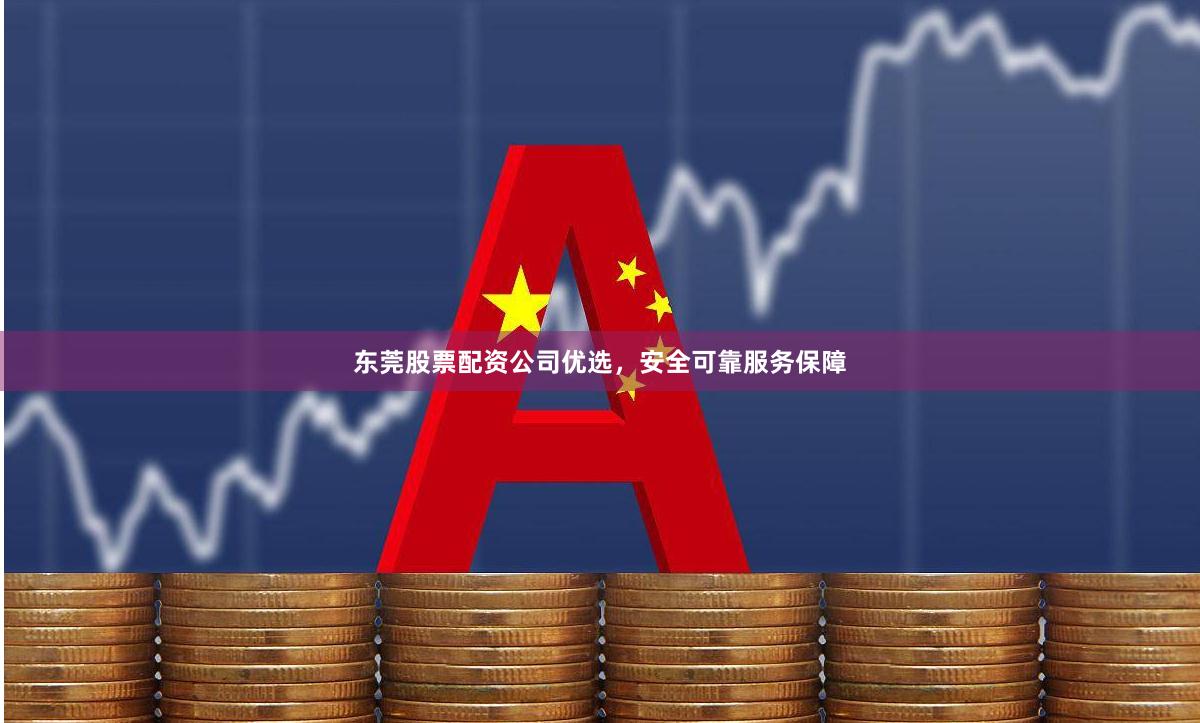 东莞股票配资公司优选，安全可靠服务保障