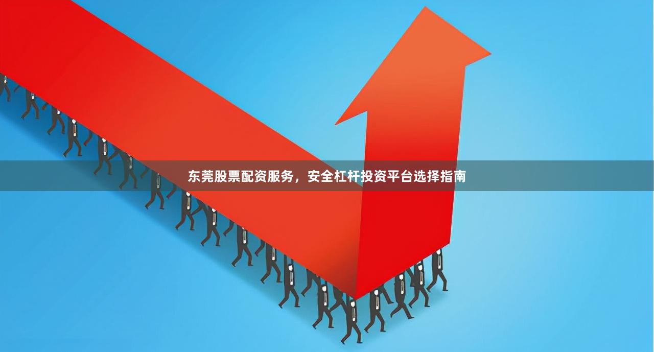 东莞股票配资服务，安全杠杆投资平台选择指南