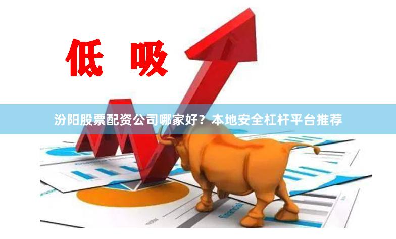 汾阳股票配资公司哪家好？本地安全杠杆平台推荐