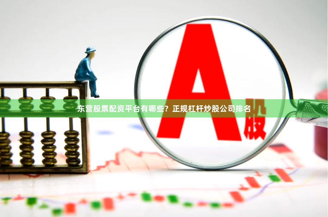 东营股票配资平台有哪些？正规杠杆炒股公司排名