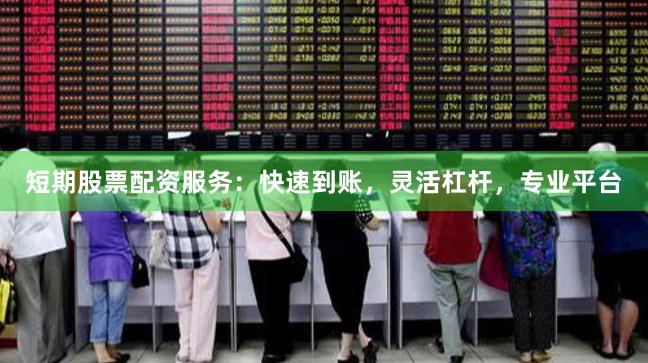 短期股票配资服务：快速到账，灵活杠杆，专业平台