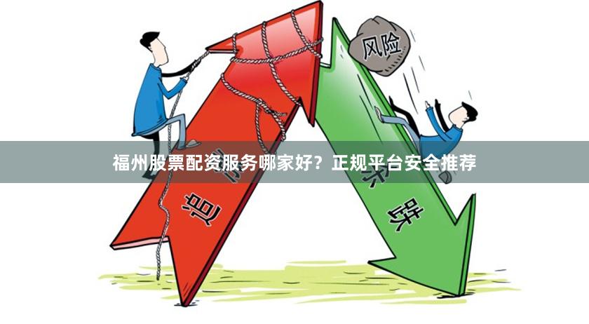 福州股票配资服务哪家好？正规平台安全推荐
