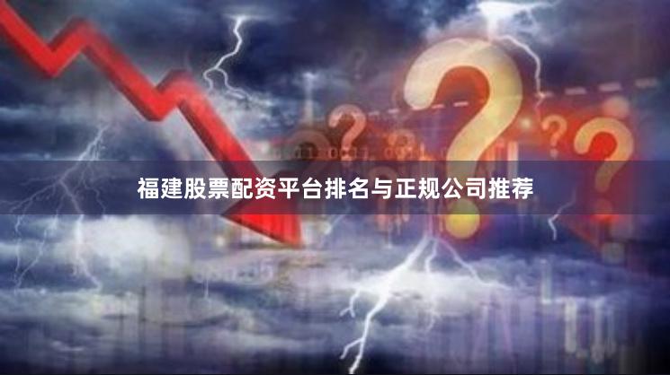 福建股票配资平台排名与正规公司推荐