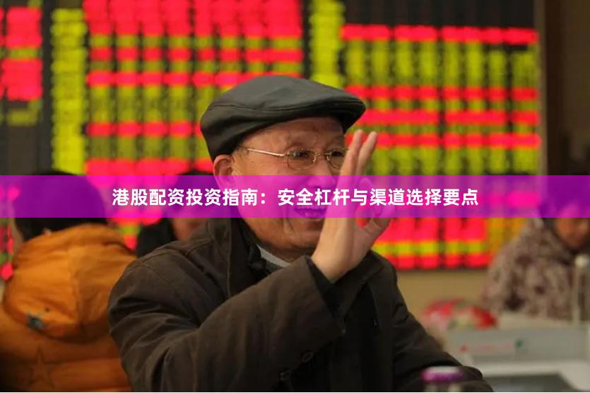 港股配资投资指南：安全杠杆与渠道选择要点