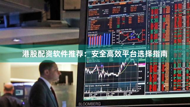 港股配资软件推荐：安全高效平台选择指南
