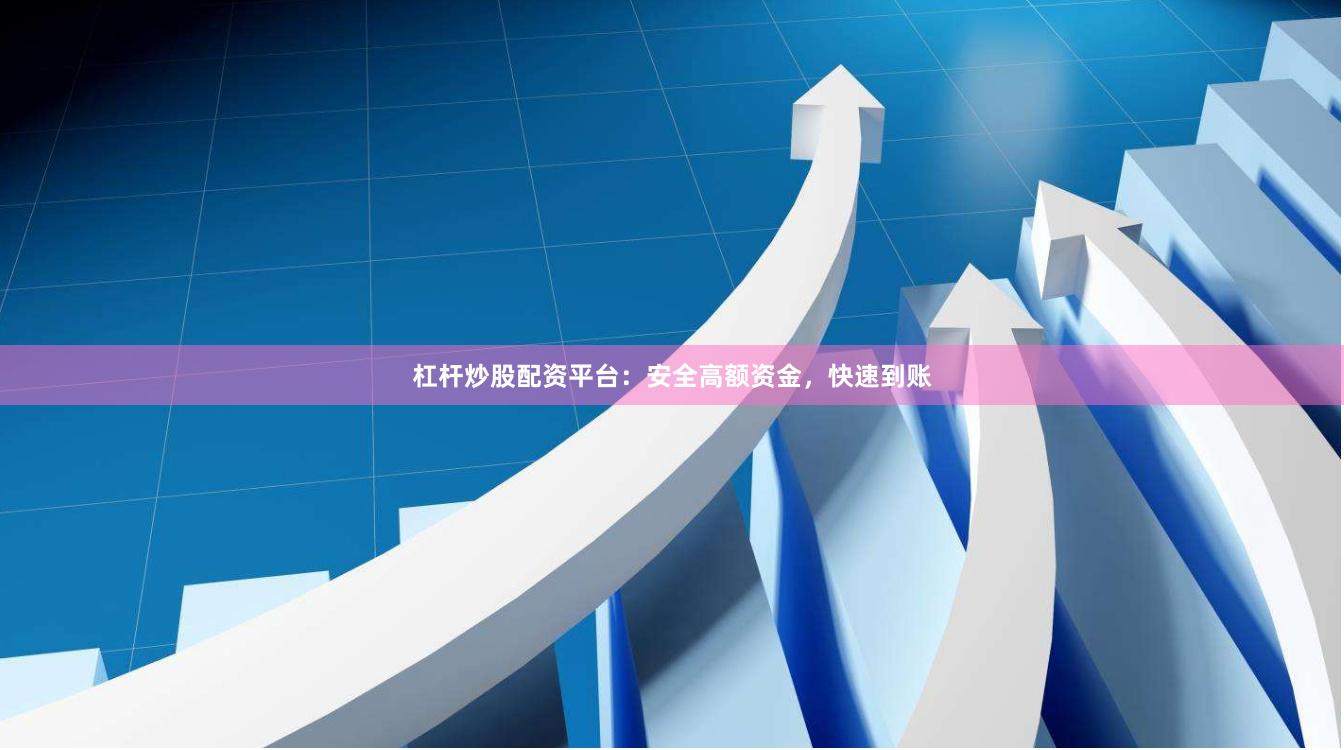 杠杆炒股配资平台:安全高额资金,快速到账